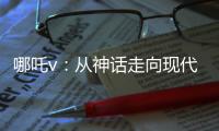 哪吒v
：从神话走向现代解读 – 深度剖析与价值挖掘