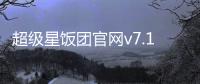 超级星饭团官网v7.1.1 人气热度：30℃